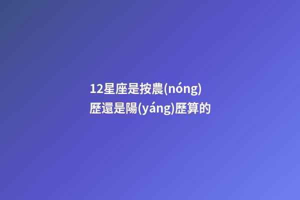 12星座是按農(nóng)歷還是陽(yáng)歷算的-第1張-星座運(yùn)勢(shì)-玄機(jī)派