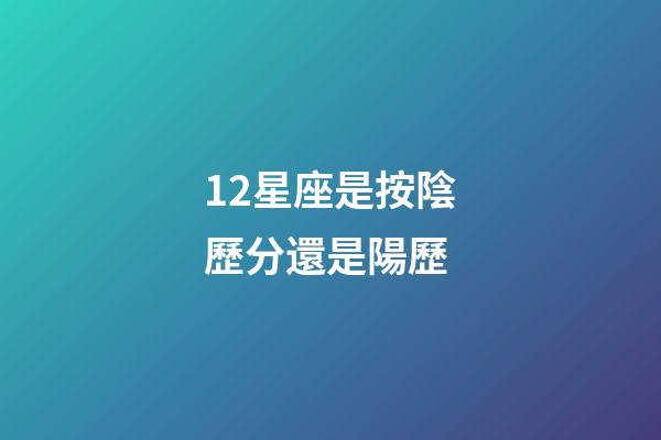12星座是按陰歷分還是陽歷-第1張-星座運勢-玄機派