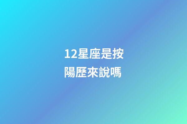 12星座是按陽歷來說嗎-第1張-星座運勢-玄機派