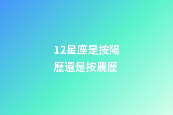 12星座是按陽歷還是按農歷-第1張-星座運勢-玄機派