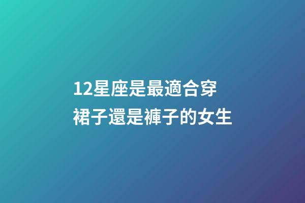 12星座是最適合穿裙子還是褲子的女生-第1張-星座運勢-玄機派