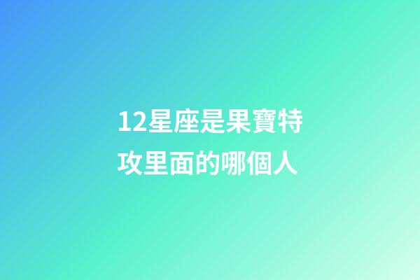12星座是果寶特攻里面的哪個人-第1張-星座運勢-玄機派