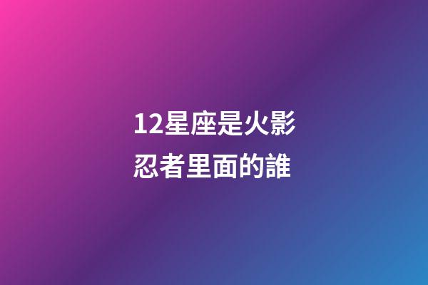 12星座是火影忍者里面的誰-第1張-星座運勢-玄機派