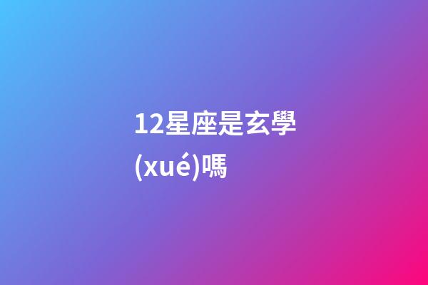 12星座是玄學(xué)嗎-第1張-星座運(yùn)勢-玄機(jī)派