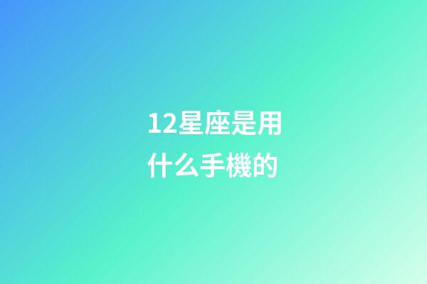 12星座是用什么手機的-第1張-星座運勢-玄機派