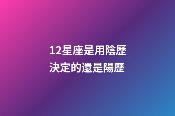 12星座是用陰歷決定的還是陽歷-第1張-星座運勢-玄機派