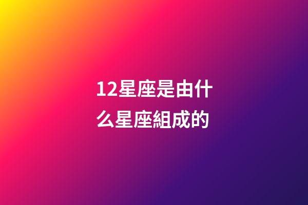 12星座是由什么星座組成的-第1張-星座運勢-玄機派