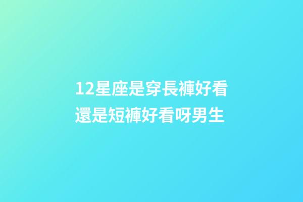 12星座是穿長褲好看還是短褲好看呀男生-第1張-星座運勢-玄機派