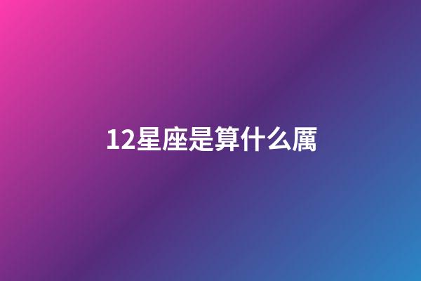 12星座是算什么厲-第1張-星座運勢-玄機派