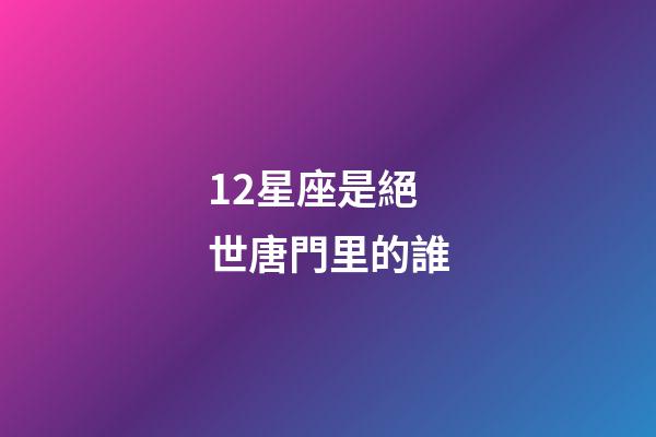 12星座是絕世唐門里的誰-第1張-星座運勢-玄機派
