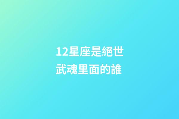 12星座是絕世武魂里面的誰-第1張-星座運勢-玄機派