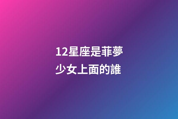 12星座是菲夢少女上面的誰-第1張-星座運勢-玄機派