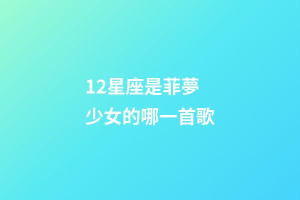 12星座是菲夢少女的哪一首歌-第1張-星座運勢-玄機派