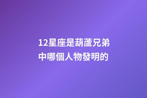 12星座是葫蘆兄弟中哪個人物發明的