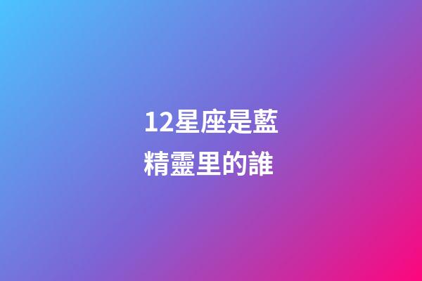 12星座是藍精靈里的誰-第1張-星座運勢-玄機派