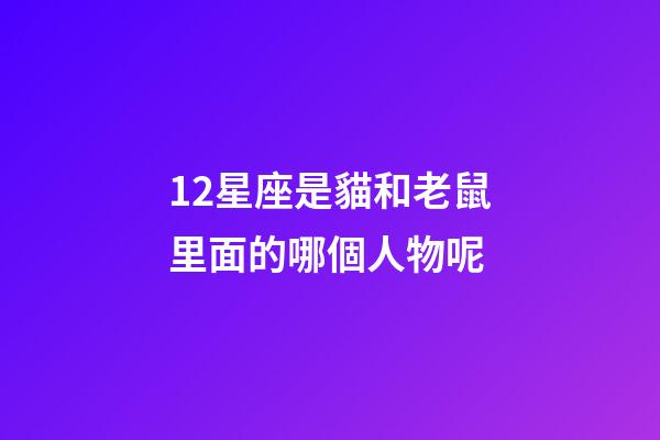 12星座是貓和老鼠里面的哪個人物呢-第1張-星座運勢-玄機派
