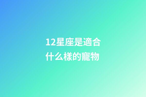 12星座是適合什么樣的寵物-第1張-星座運勢-玄機派