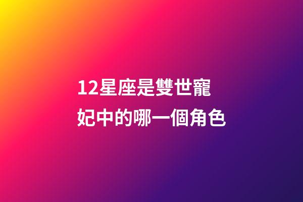 12星座是雙世寵妃中的哪一個角色-第1張-星座運勢-玄機派