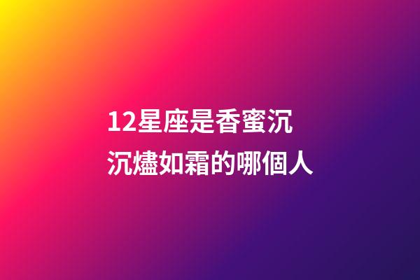 12星座是香蜜沉沉燼如霜的哪個人-第1張-星座運勢-玄機派