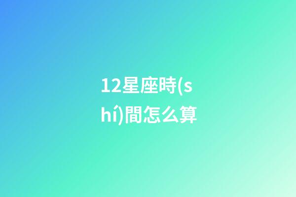 12星座時(shí)間怎么算-第1張-星座運(yùn)勢(shì)-玄機(jī)派