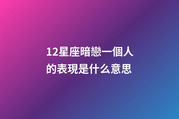12星座暗戀一個人的表現是什么意思-第1張-星座運勢-玄機派