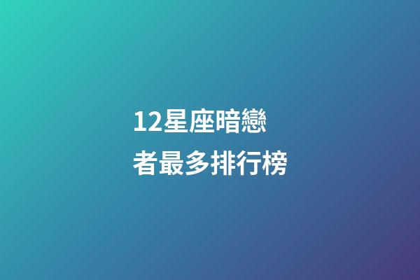 12星座暗戀者最多排行榜-第1張-星座運勢-玄機派