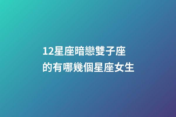 12星座暗戀雙子座的有哪幾個星座女生-第1張-星座運勢-玄機派