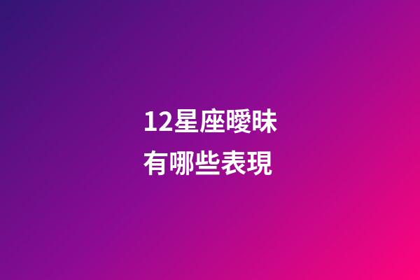 12星座曖昧有哪些表現-第1張-星座運勢-玄機派