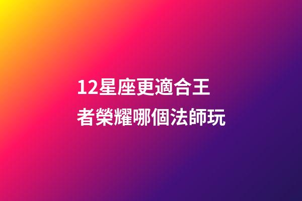 12星座更適合王者榮耀哪個法師玩-第1張-星座運勢-玄機派