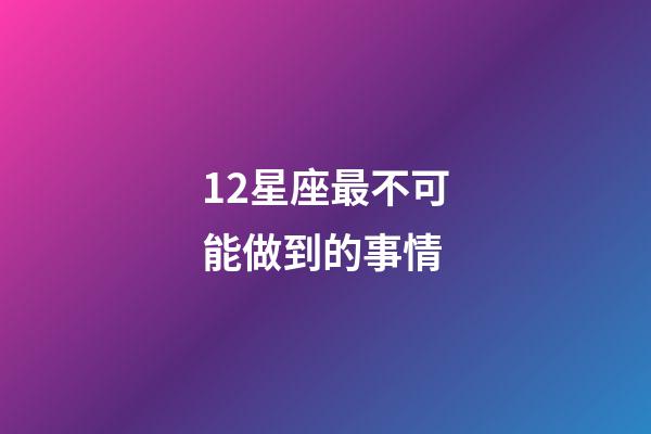 12星座最不可能做到的事情-第1張-星座運勢-玄機派