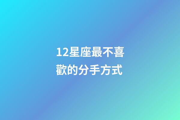 12星座最不喜歡的分手方式-第1張-星座運勢-玄機派
