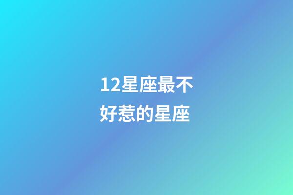 12星座最不好惹的星座-第1張-星座運勢-玄機派