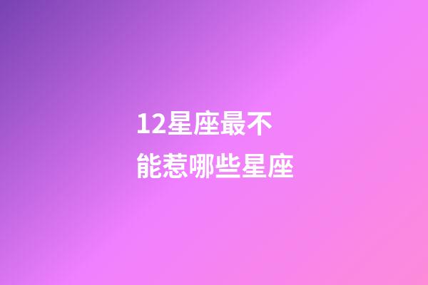12星座最不能惹哪些星座-第1張-星座運(yùn)勢(shì)-玄機(jī)派