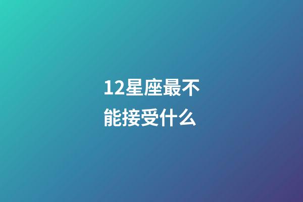 12星座最不能接受什么-第1張-星座運勢-玄機派