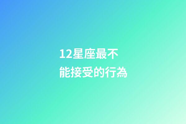 12星座最不能接受的行為-第1張-星座運勢-玄機派
