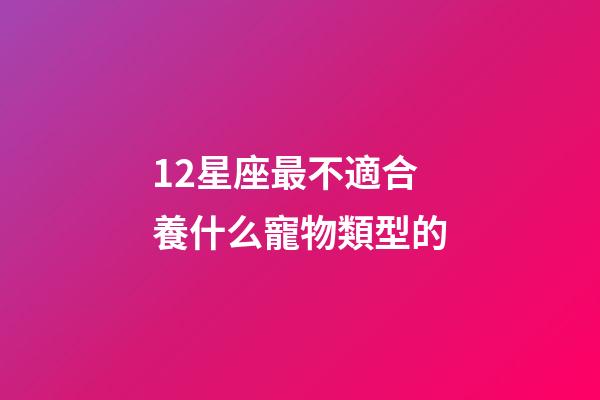 12星座最不適合養什么寵物類型的-第1張-星座運勢-玄機派