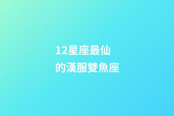 12星座最仙的漢服雙魚座-第1張-星座運(yùn)勢-玄機(jī)派