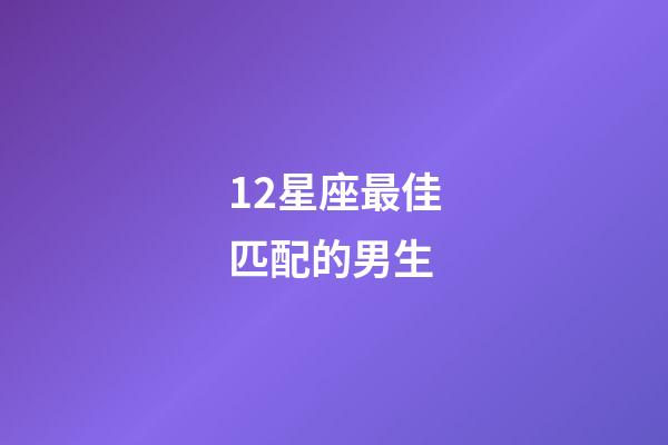12星座最佳匹配的男生-第1張-星座運勢-玄機派