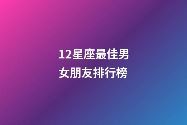 12星座最佳男女朋友排行榜-第1張-星座運勢-玄機派