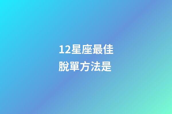 12星座最佳脫單方法是-第1張-星座運勢-玄機派