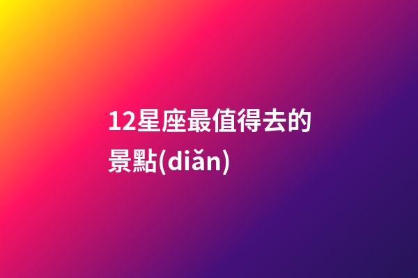 12星座最值得去的景點(diǎn)