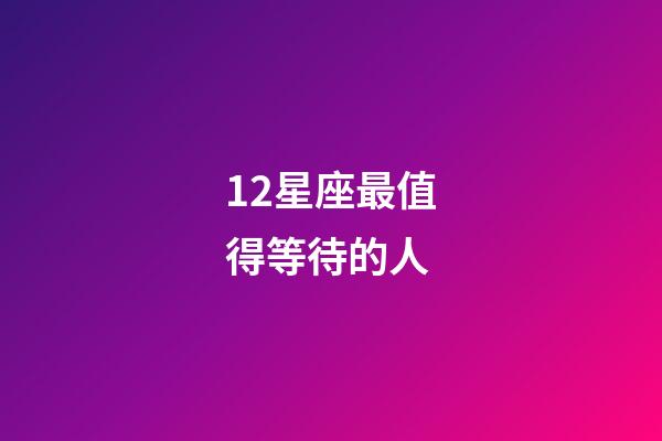 12星座最值得等待的人-第1張-星座運(yùn)勢(shì)-玄機(jī)派
