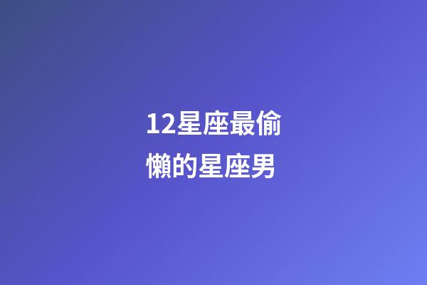 12星座最偷懶的星座男-第1張-星座運勢-玄機派