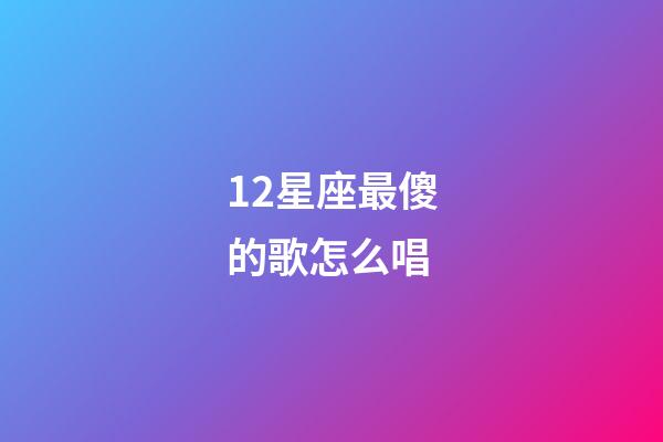 12星座最傻的歌怎么唱-第1張-星座運勢-玄機派