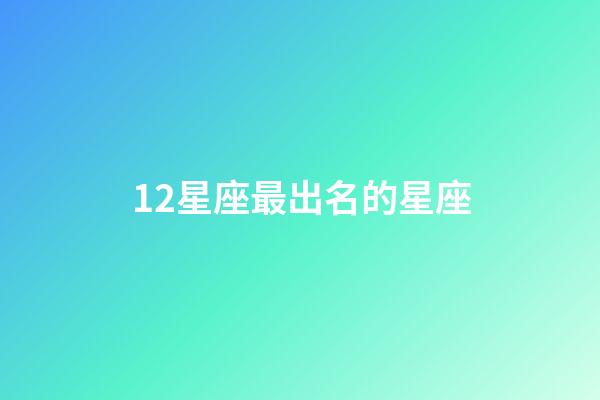 12星座最出名的星座-第1張-星座運(yùn)勢(shì)-玄機(jī)派