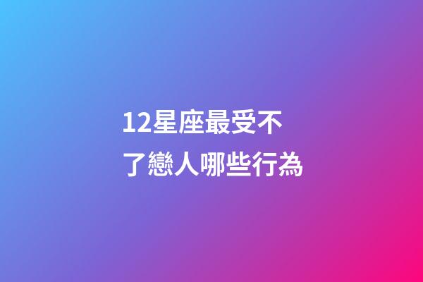 12星座最受不了戀人哪些行為-第1張-星座運勢-玄機派