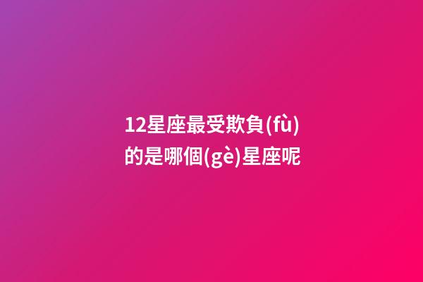 12星座最受欺負(fù)的是哪個(gè)星座呢-第1張-星座運(yùn)勢(shì)-玄機(jī)派