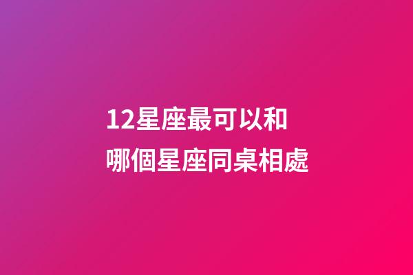12星座最可以和哪個星座同桌相處-第1張-星座運勢-玄機派