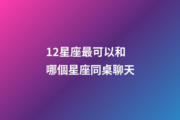 12星座最可以和哪個星座同桌聊天-第1張-星座運勢-玄機派