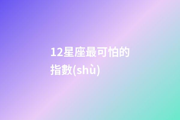 12星座最可怕的指數(shù)-第1張-星座運勢-玄機派